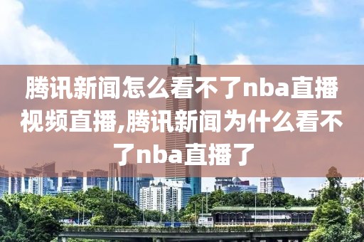 腾讯新闻怎么看不了nba直播视频直播,腾讯新闻为什么看不了nba直播了