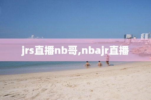 jrs直播nb哥,nbajr直播