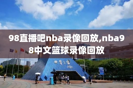 98直播吧nba录像回放,nba98中文篮球录像回放