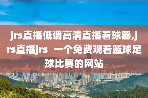 jrs直播低调高清直播看球器,jrs直播jrs  一个免费观看篮球足球比赛的网站