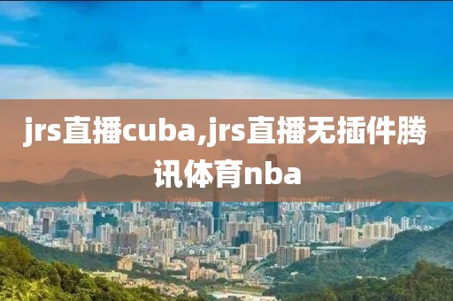 jrs直播cuba,jrs直播无插件腾讯体育nba