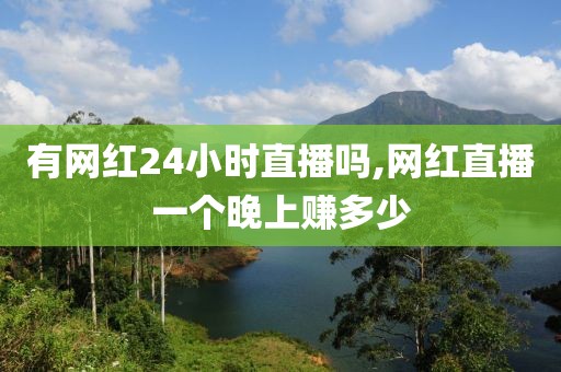 有网红24小时直播吗,网红直播一个晚上赚多少
