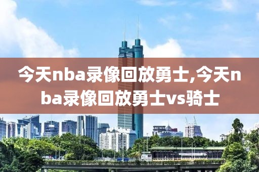 今天nba录像回放勇士,今天nba录像回放勇士vs骑士