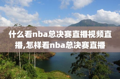 什么看nba总决赛直播视频直播,怎样看nba总决赛直播
