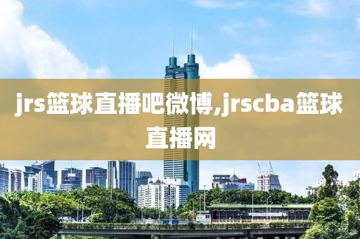 jrs篮球直播吧微博,jrscba篮球直播网