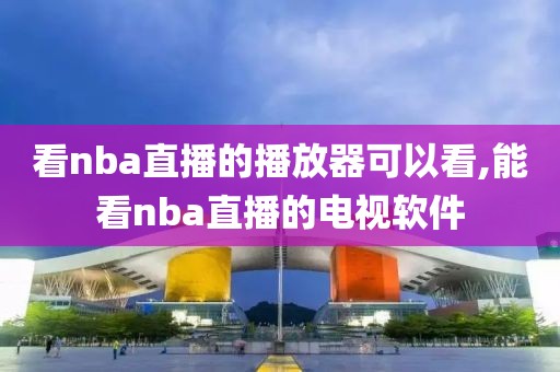 看nba直播的播放器可以看,能看nba直播的电视软件