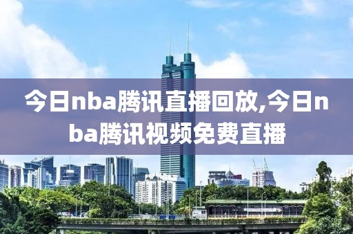 今日nba腾讯直播回放,今日nba腾讯视频免费直播