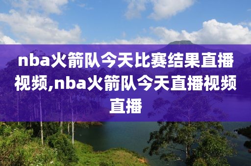 nba火箭队今天比赛结果直播视频,nba火箭队今天直播视频直播