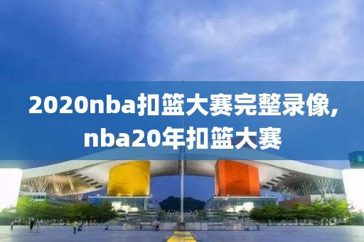 2020nba扣篮大赛完整录像,nba20年扣篮大赛