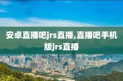 安卓直播吧jrs直播,直播吧手机版jrs直播