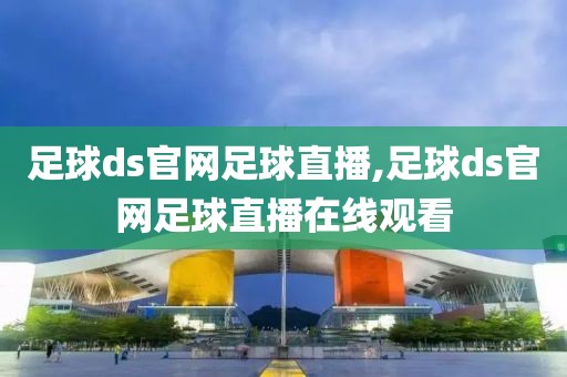 足球ds官网足球直播,足球ds官网足球直播在线观看