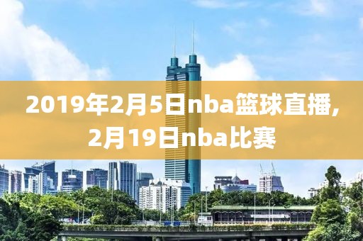 2019年2月5日nba篮球直播,2月19日nba比赛