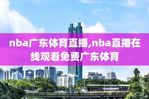 nba广东体育直播,nba直播在线观看免费广东体育