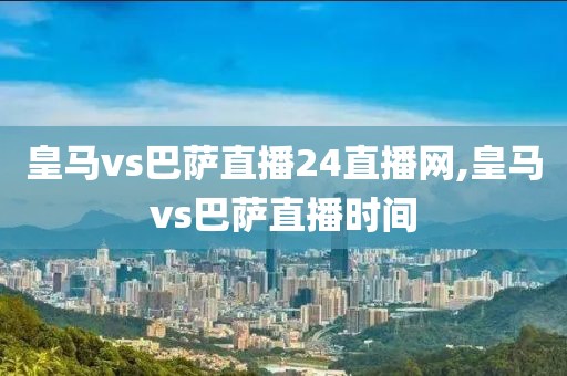 皇马vs巴萨直播24直播网,皇马vs巴萨直播时间