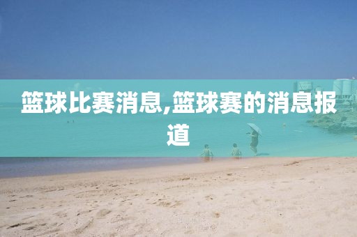 篮球比赛消息,篮球赛的消息报道