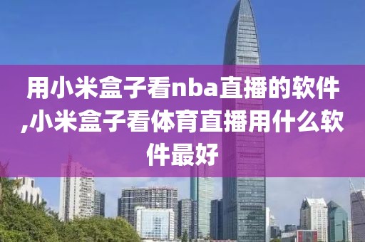 用小米盒子看nba直播的软件,小米盒子看体育直播用什么软件最好