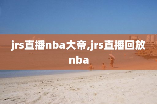 jrs直播nba大帝,jrs直播回放nba