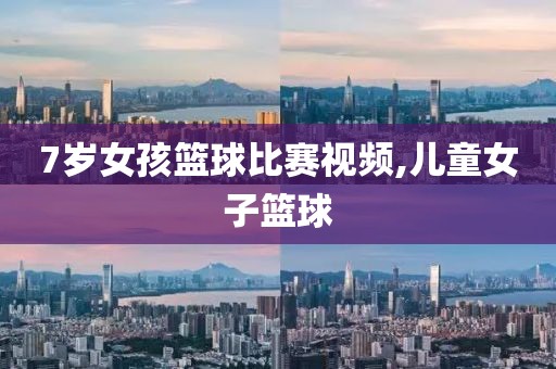 7岁女孩篮球比赛视频,儿童女子篮球