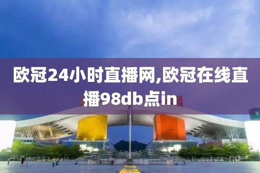 欧冠24小时直播网,欧冠在线直播98db点in