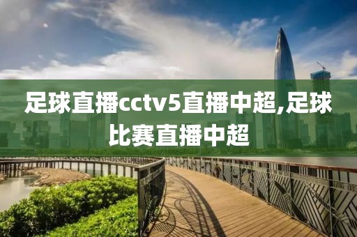 足球直播cctv5直播中超,足球比赛直播中超