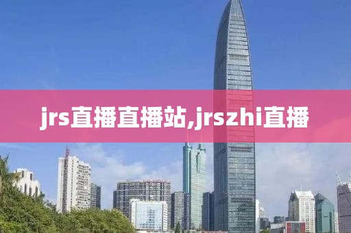 jrs直播直播站,jrszhi直播