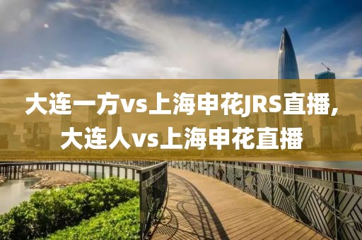 大连一方vs上海申花JRS直播,大连人vs上海申花直播