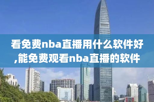 看免费nba直播用什么软件好,能免费观看nba直播的软件