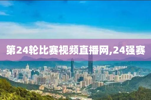 第24轮比赛视频直播网,24强赛