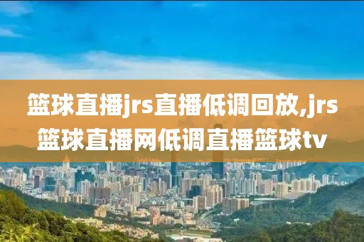 篮球直播jrs直播低调回放,jrs篮球直播网低调直播篮球tv