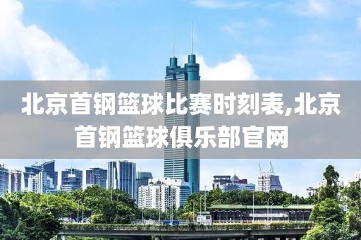 北京首钢篮球比赛时刻表,北京首钢篮球俱乐部官网