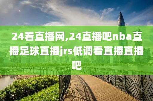 24看直播网,24直播吧nba直播足球直播jrs低调看直播直播吧