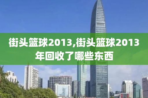 街头篮球2013,街头篮球2013年回收了哪些东西