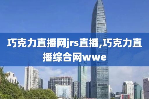 巧克力直播网jrs直播,巧克力直播综合网wwe