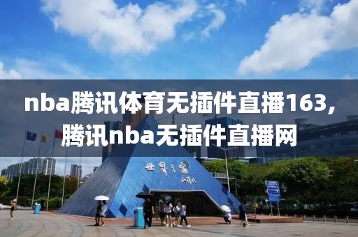 nba腾讯体育无插件直播163,腾讯nba无插件直播网