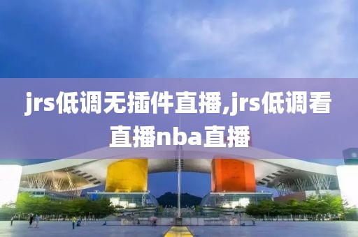 jrs低调无插件直播,jrs低调看直播nba直播