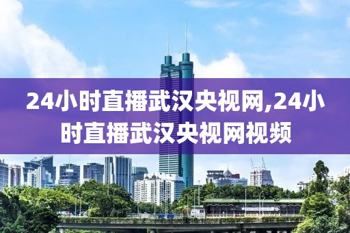 24小时直播武汉央视网,24小时直播武汉央视网视频