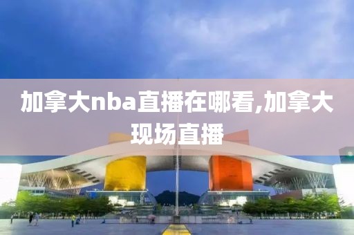 加拿大nba直播在哪看,加拿大现场直播