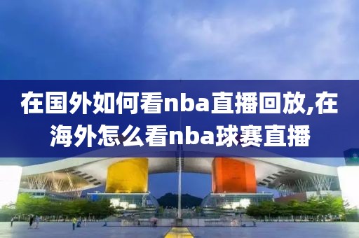 在国外如何看nba直播回放,在海外怎么看nba球赛直播