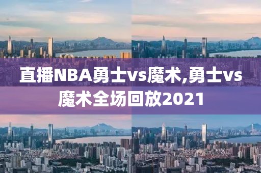 直播NBA勇士vs魔术,勇士vs魔术全场回放2021