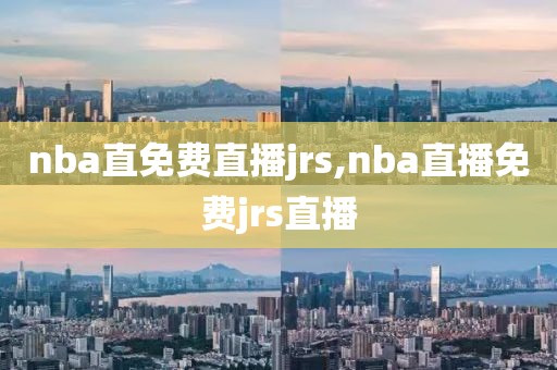 nba直免费直播jrs,nba直播免费jrs直播