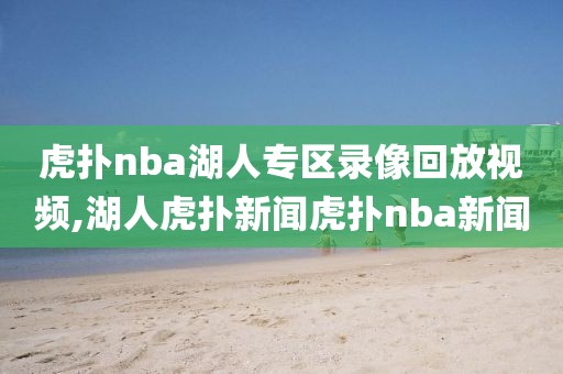 虎扑nba湖人专区录像回放视频,湖人虎扑新闻虎扑nba新闻