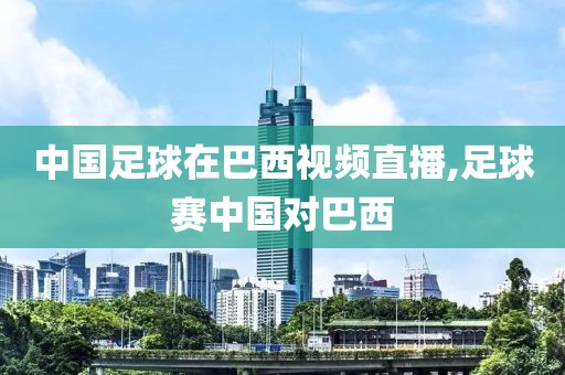 中国足球在巴西视频直播,足球赛中国对巴西