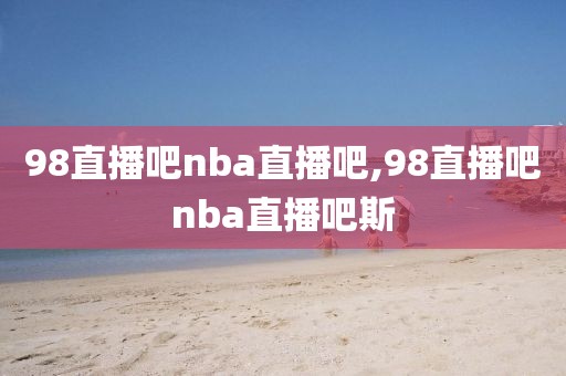 98直播吧nba直播吧,98直播吧nba直播吧斯