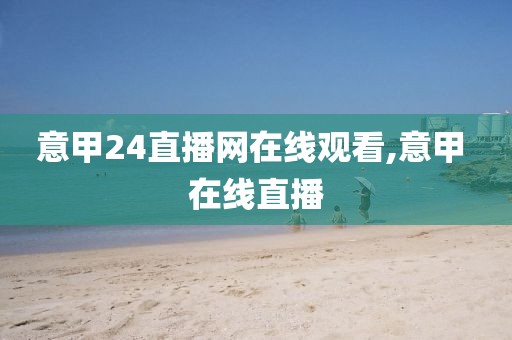 意甲24直播网在线观看,意甲 在线直播