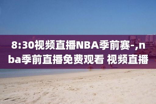 8:30视频直播NBA季前赛-,nba季前直播免费观看 视频直播