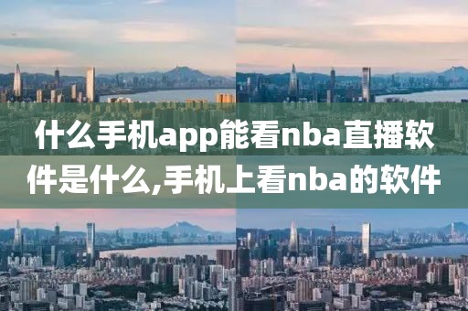 什么手机app能看nba直播软件是什么,手机上看nba的软件