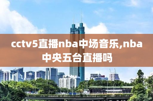 cctv5直播nba中场音乐,nba中央五台直播吗