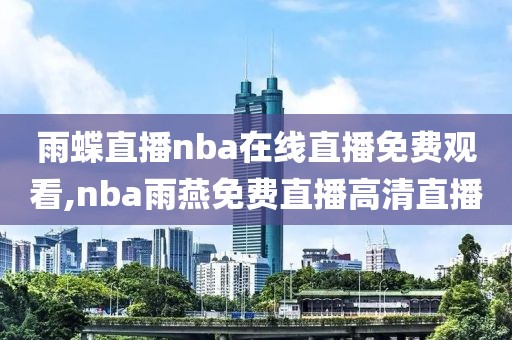 雨蝶直播nba在线直播免费观看,nba雨燕免费直播高清直播