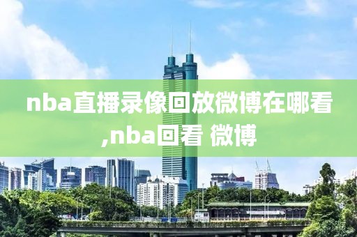 nba直播录像回放微博在哪看,nba回看 微博