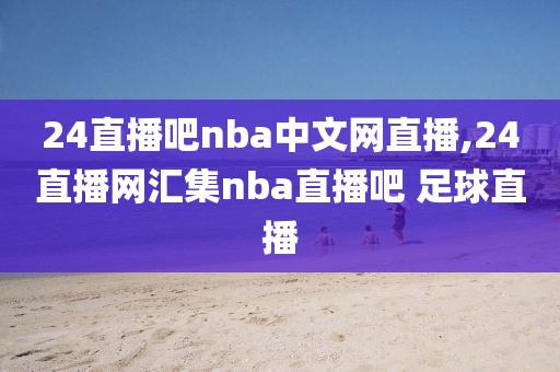 24直播吧nba中文网直播,24直播网汇集nba直播吧 足球直播